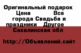 Оригинальный подарок › Цена ­ 5 000 - Все города Свадьба и праздники » Другое   . Сахалинская обл.